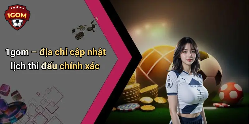 1gom – địa chỉ cập nhật lịch thi đấu chính xác