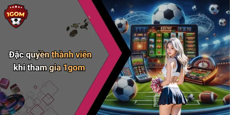 1Gom: Đỉnh Cao Giải Trí Và Cá Cược Thể Thao Trực Tuyến Hấp Dẫn 71 Đặc quyền thành viên khi tham gia 1gom
