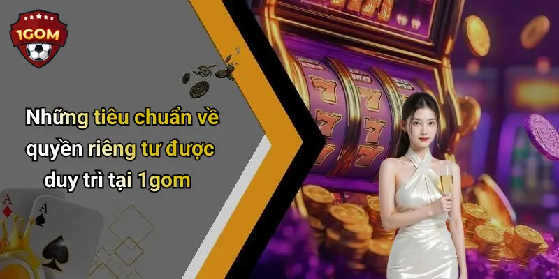 Quyền Riêng Tư: Góc Nhìn Thực Tiễn Khi Trải Nghiệm 1Gom 3 Những tiêu chuẩn về quyền riêng tư được duy trì tại 1gom