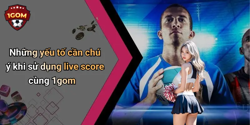 Những yếu tố cần chú ý khi sử dụng live score cùng 1gom