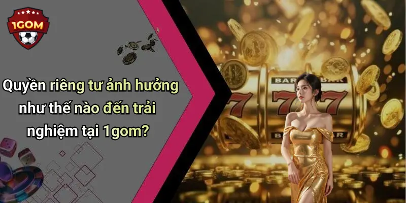 Quyền Riêng Tư: Góc Nhìn Thực Tiễn Khi Trải Nghiệm 1Gom 2 Quyền riêng tư ảnh hưởng như thế nào đến trải nghiệm tại 1gom?